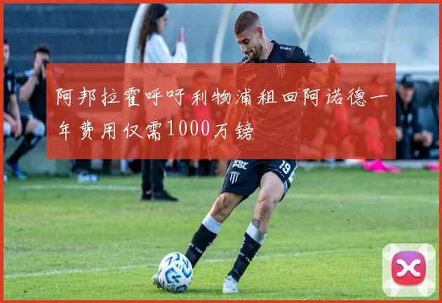 阿邦拉霍呼吁利物浦租回阿诺德一年费用仅需1000万镑