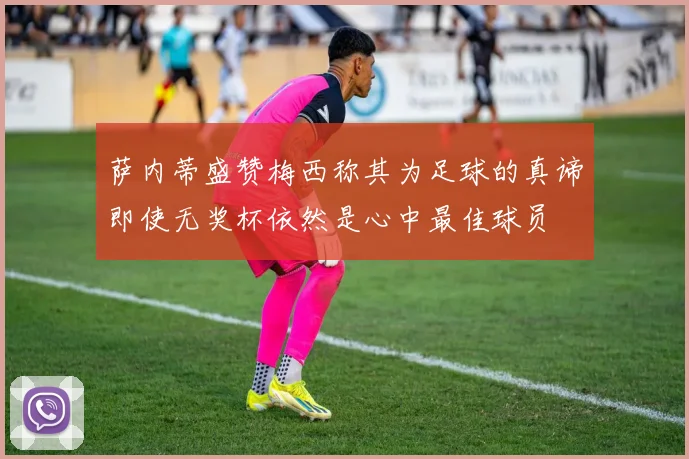 萨内蒂盛赞梅西称其为足球的真谛即使无奖杯依然是心中最佳球员