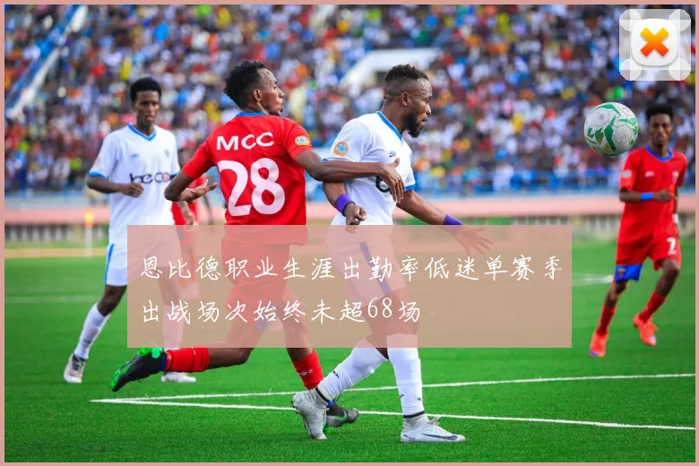 恩比德职业生涯出勤率低迷单赛季出战场次始终未超68场