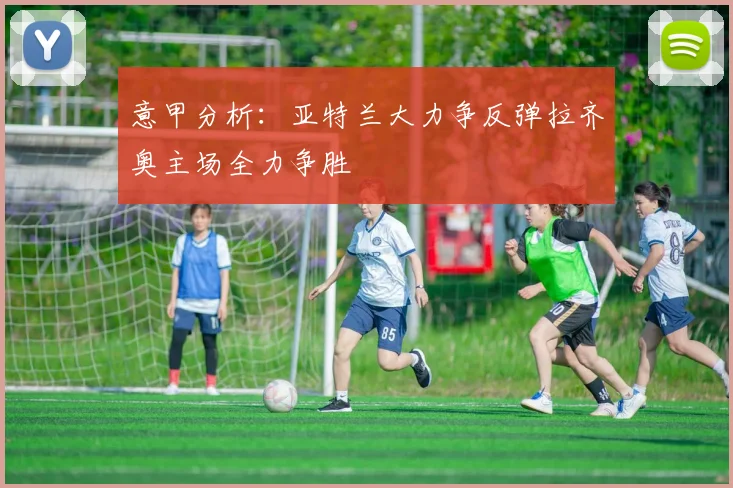 意甲分析：亚特兰大力争反弹拉齐奥主场全力争胜