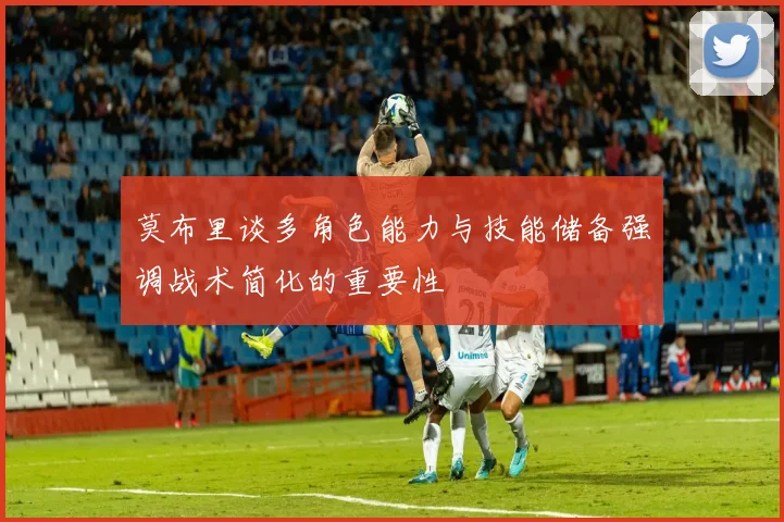 莫布里谈多角色能力与技能储备强调战术简化的重要性