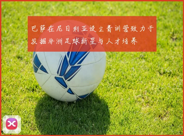 巴萨在尼日利亚设立青训营致力于发掘非洲足球新星与人才培养