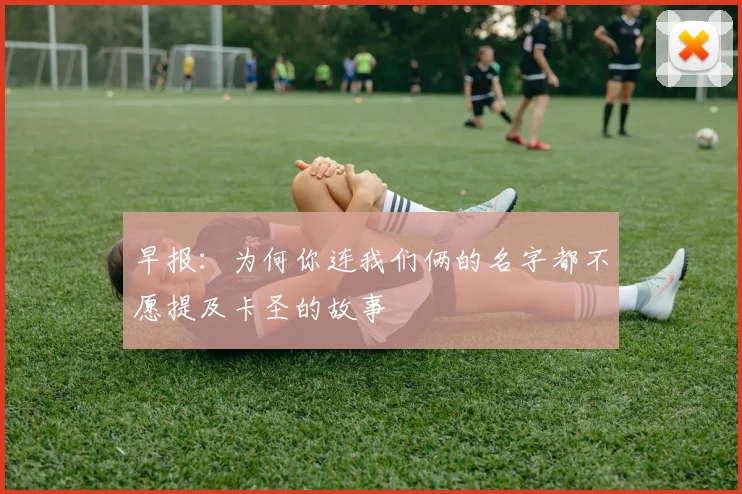 早报：为何你连我们俩的名字都不愿提及卡圣的故事