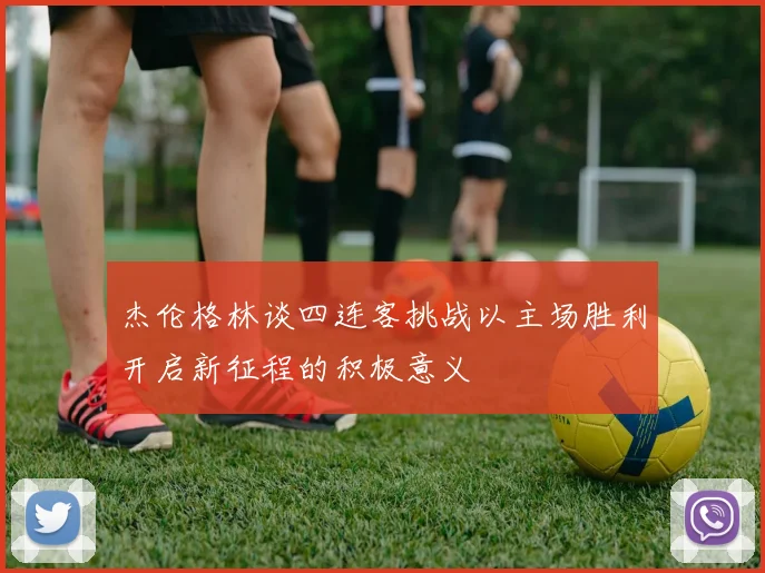 杰伦格林谈四连客挑战以主场胜利开启新征程的积极意义
