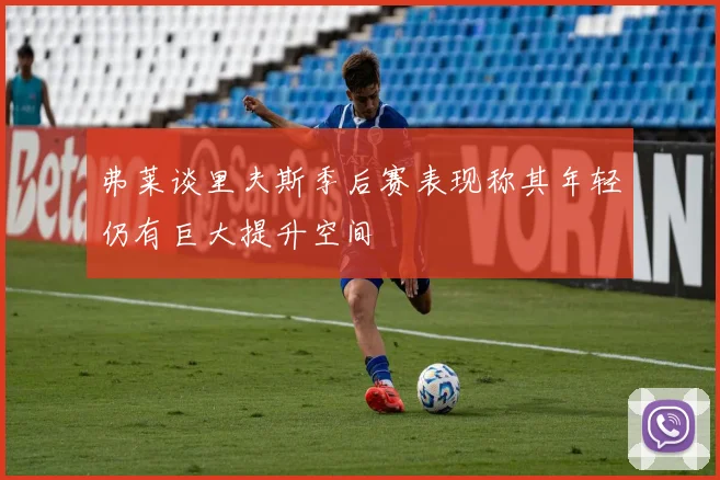 弗莱谈里夫斯季后赛表现称其年轻仍有巨大提升空间
