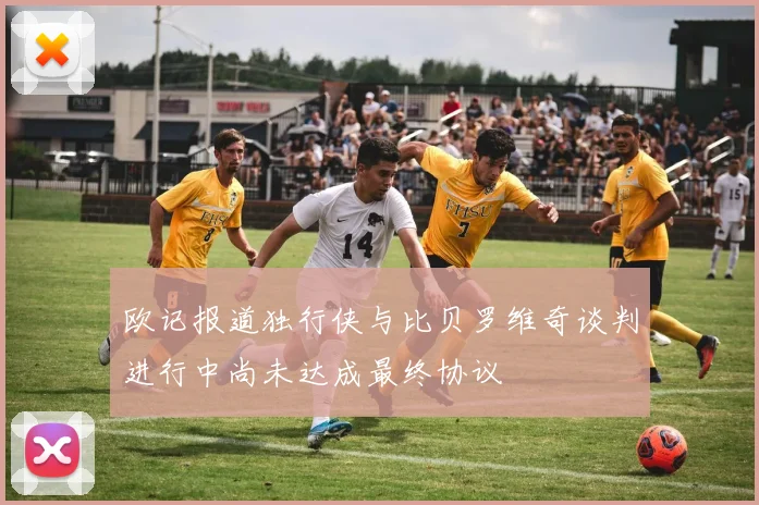 欧记报道独行侠与比贝罗维奇谈判进行中尚未达成最终协议