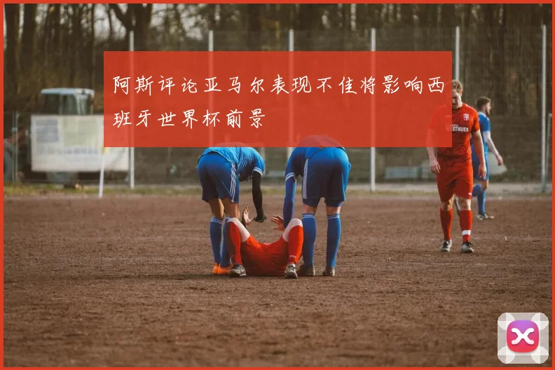 阿斯评论亚马尔表现不佳将影响西班牙世界杯前景