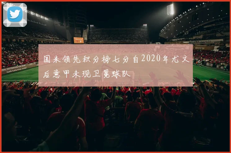 国米领先积分榜七分自2020年尤文后意甲未现卫冕球队