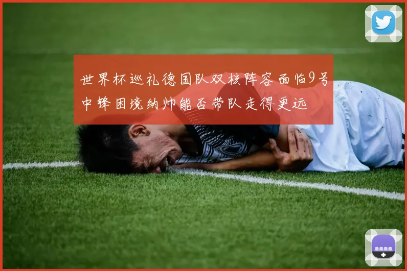 世界杯巡礼德国队双核阵容面临9号中锋困境纳帅能否带队走得更远