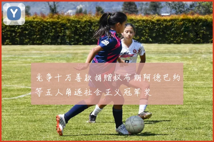 竞争十万善款捐赠权布朗阿德巴约等五人角逐社会正义冠军奖