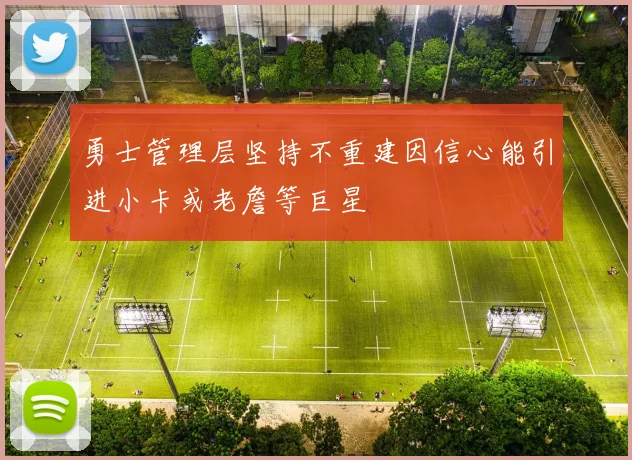 勇士管理层坚持不重建因信心能引进小卡或老詹等巨星