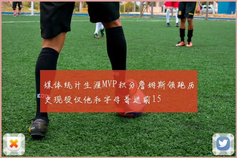 媒体统计生涯MVP积分詹姆斯领跑历史现役仅他和字母哥进前15