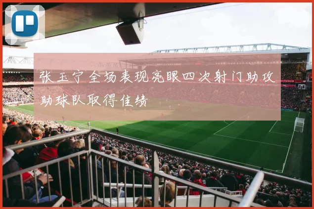 张玉宁全场表现亮眼四次射门助攻助球队取得佳绩