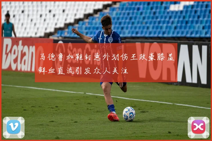 马德鲁加鞋钉意外划伤王政豪膝盖鲜血直流引发众人关注