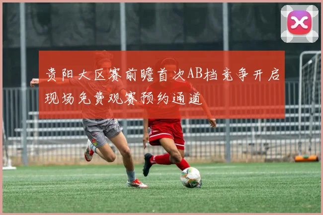 贵阳大区赛前瞻首次AB档竞争开启现场免费观赛预约通道