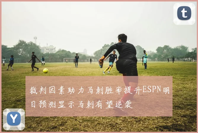 裁判因素助力马刺胜率提升ESPN明日预测显示马刺有望逆袭