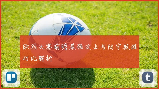 欧冠决赛前瞻最强攻击与防守数据对比解析